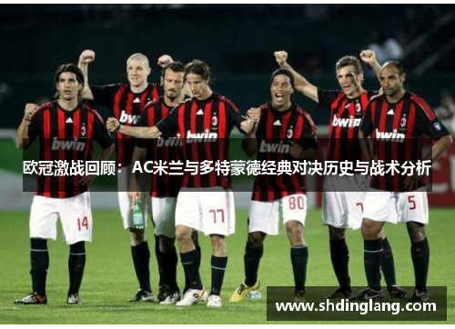 欧冠激战回顾：AC米兰与多特蒙德经典对决历史与战术分析