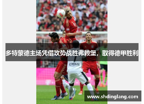 多特蒙德主场凭借攻势战胜弗赖堡，取得德甲胜利