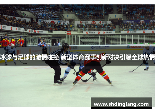 冰球与足球的激情碰撞 新型体育赛事创新对决引爆全球热情