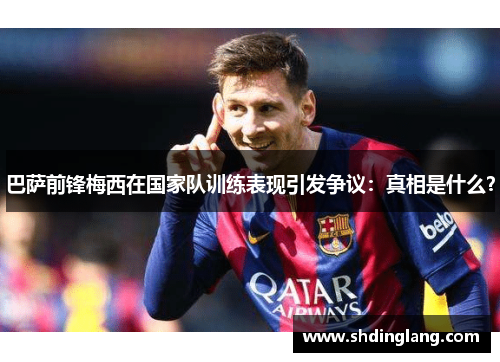 巴萨前锋梅西在国家队训练表现引发争议：真相是什么？