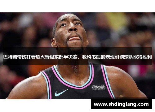 巴特勒带伤扛着热火晋级东部半决赛，教科书般的表现引领球队取得胜利