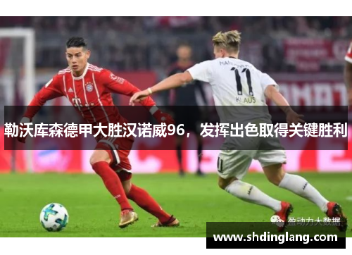 勒沃库森德甲大胜汉诺威96，发挥出色取得关键胜利