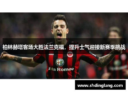 柏林赫塔客场大胜法兰克福，提升士气迎接新赛季挑战