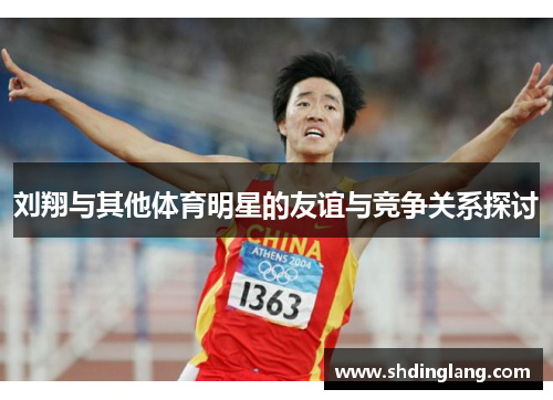 刘翔与其他体育明星的友谊与竞争关系探讨
