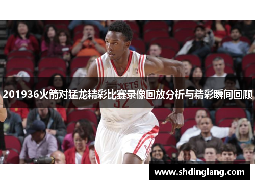 201936火箭对猛龙精彩比赛录像回放分析与精彩瞬间回顾