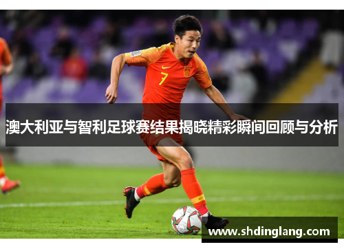 澳大利亚与智利足球赛结果揭晓精彩瞬间回顾与分析