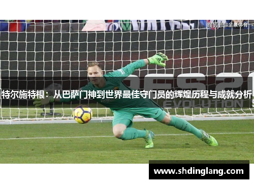 特尔施特根：从巴萨门神到世界最佳守门员的辉煌历程与成就分析