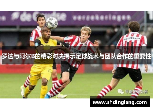 罗达与阿尔B的精彩对决揭示足球战术与团队合作的重要性