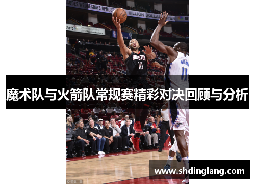 魔术队与火箭队常规赛精彩对决回顾与分析
