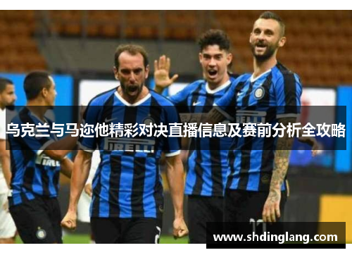 乌克兰与马迩他精彩对决直播信息及赛前分析全攻略