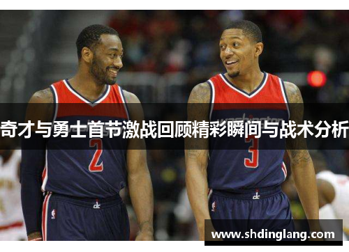 奇才与勇士首节激战回顾精彩瞬间与战术分析