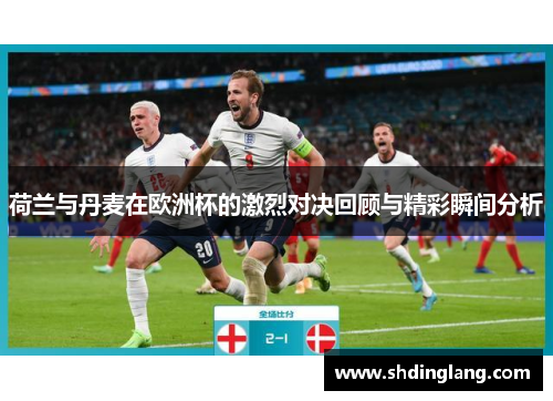 荷兰与丹麦在欧洲杯的激烈对决回顾与精彩瞬间分析