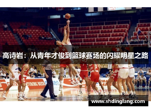 高诗岩：从青年才俊到篮球赛场的闪耀明星之路