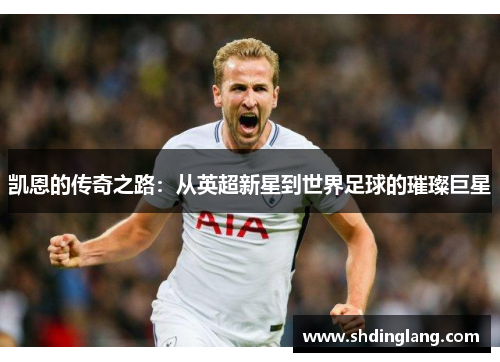 凯恩的传奇之路：从英超新星到世界足球的璀璨巨星